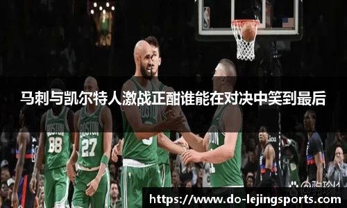 马刺与凯尔特人激战正酣谁能在对决中笑到最后