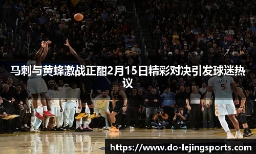 马刺与黄蜂激战正酣2月15日精彩对决引发球迷热议