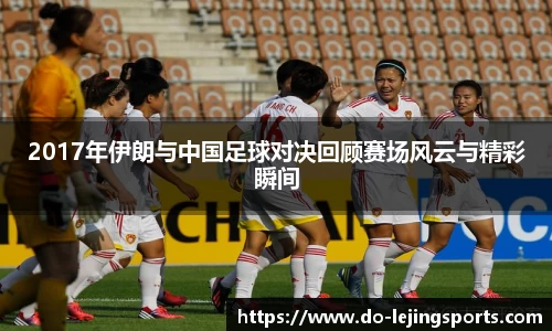 2017年伊朗与中国足球对决回顾赛场风云与精彩瞬间