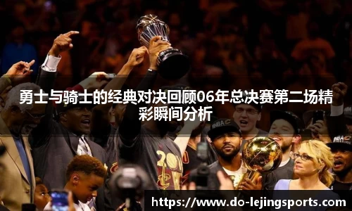 勇士与骑士的经典对决回顾06年总决赛第二场精彩瞬间分析