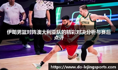 伊朗男篮对阵澳大利亚队的精彩对决分析与赛后点评
