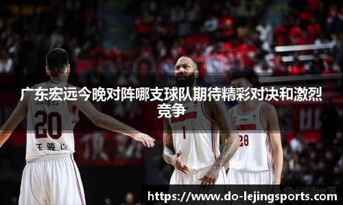 广东宏远今晚对阵哪支球队期待精彩对决和激烈竞争
