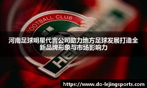 河南足球明星代言公司助力地方足球发展打造全新品牌形象与市场影响力