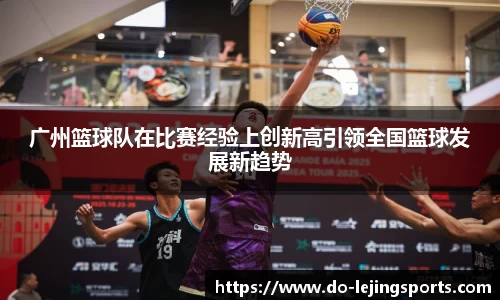 广州篮球队在比赛经验上创新高引领全国篮球发展新趋势