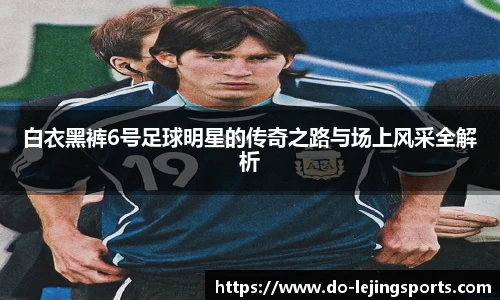 白衣黑裤6号足球明星的传奇之路与场上风采全解析