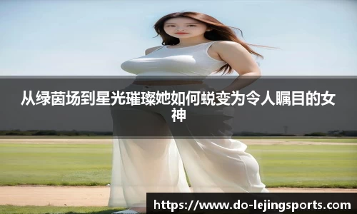 从绿茵场到星光璀璨她如何蜕变为令人瞩目的女神