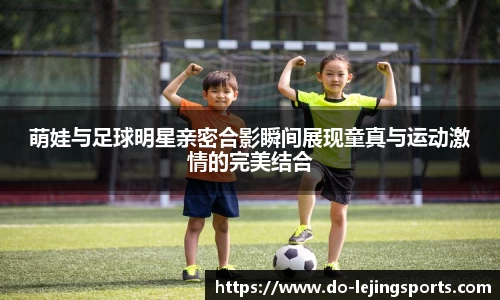 萌娃与足球明星亲密合影瞬间展现童真与运动激情的完美结合