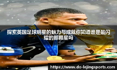 探索英国足球明星的魅力与成就你知道谁是最闪耀的那颗星吗